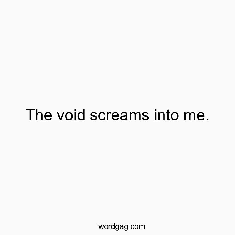 The void screams into me.