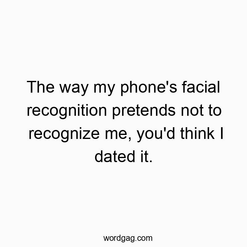 The way my phone’s facial recognition pretends not to recognize me, you’d think I dated it.