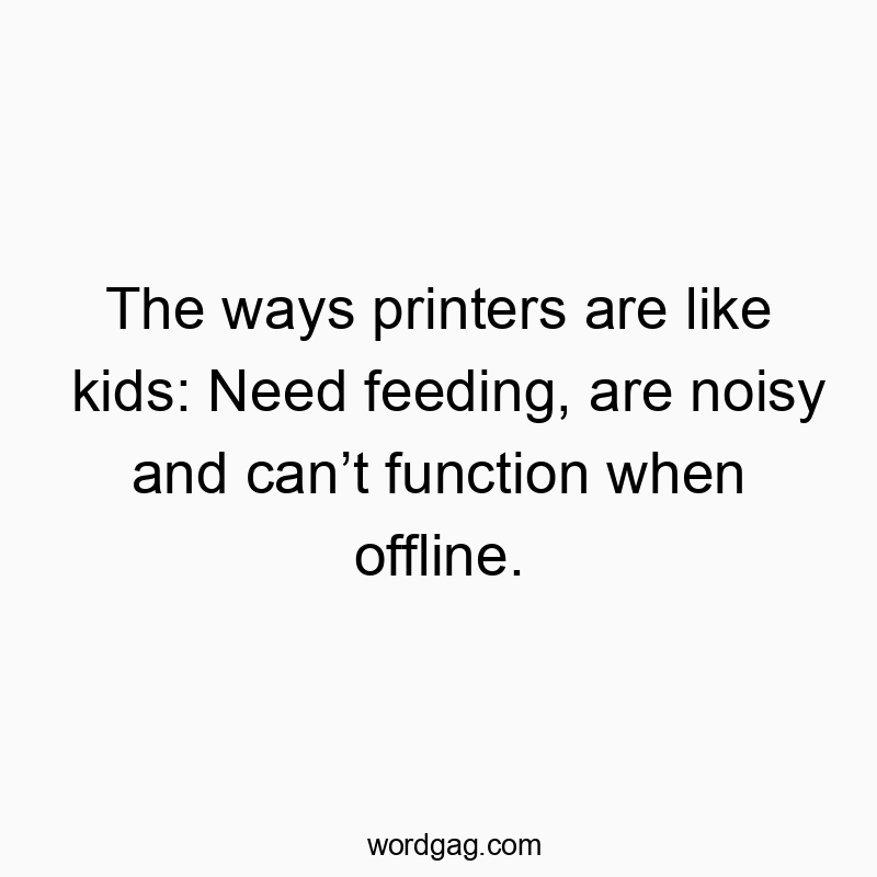 The ways printers are like kids: Need feeding, are noisy and canโt function when offline.