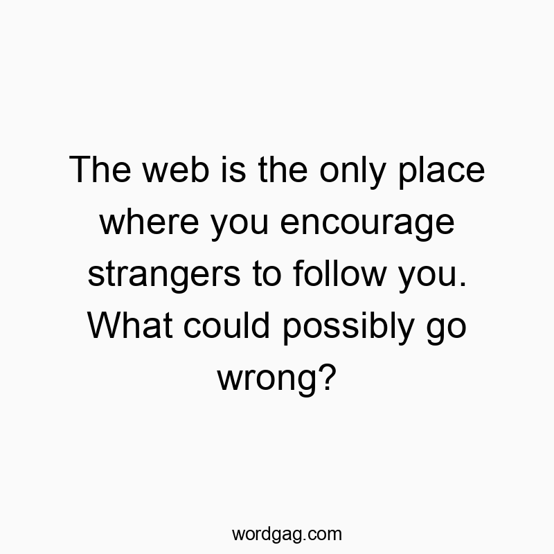 The web is the only place where you encourage strangers to follow you. What could possibly go wrong?