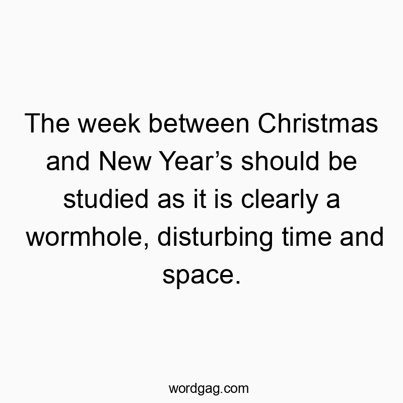 The week between Christmas and New Year’s should be studied as it is clearly a wormhole, disturbing time and space.