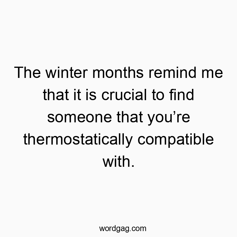 The winter months remind me that it is crucial to find someone that you’re thermostatically compatible with.