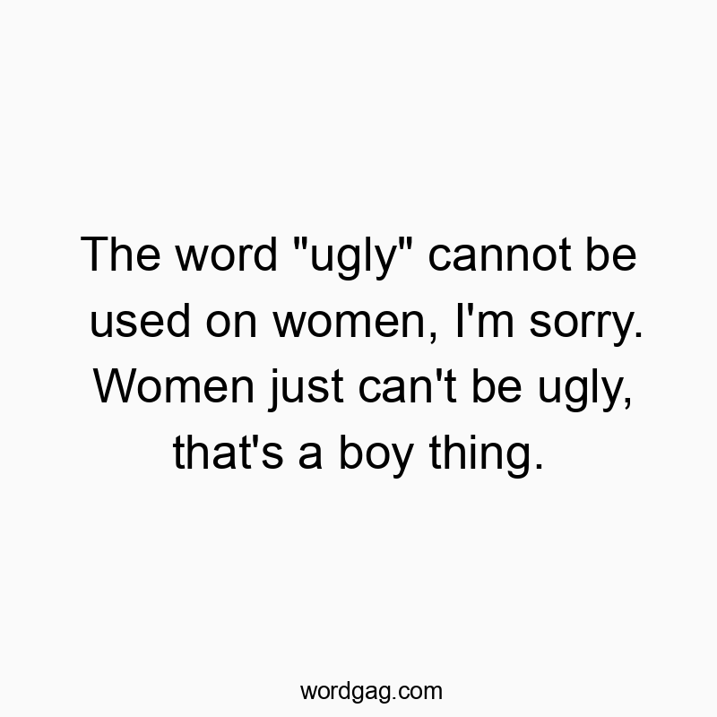 The word “ugly” cannot be used on women, I’m sorry. Women just can’t be ugly, that’s a boy thing.