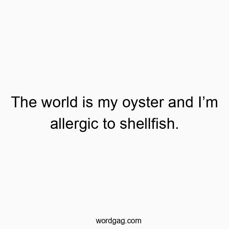 The world is my oyster and Iโm allergic to shellfish.