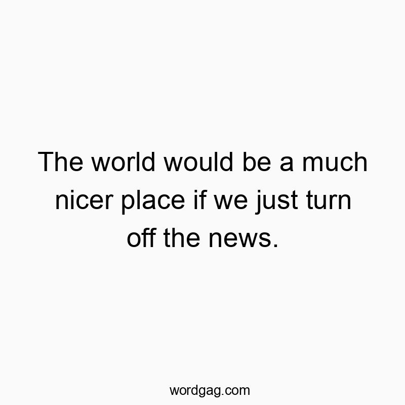 The world would be a much nicer place if we just turn off the news.