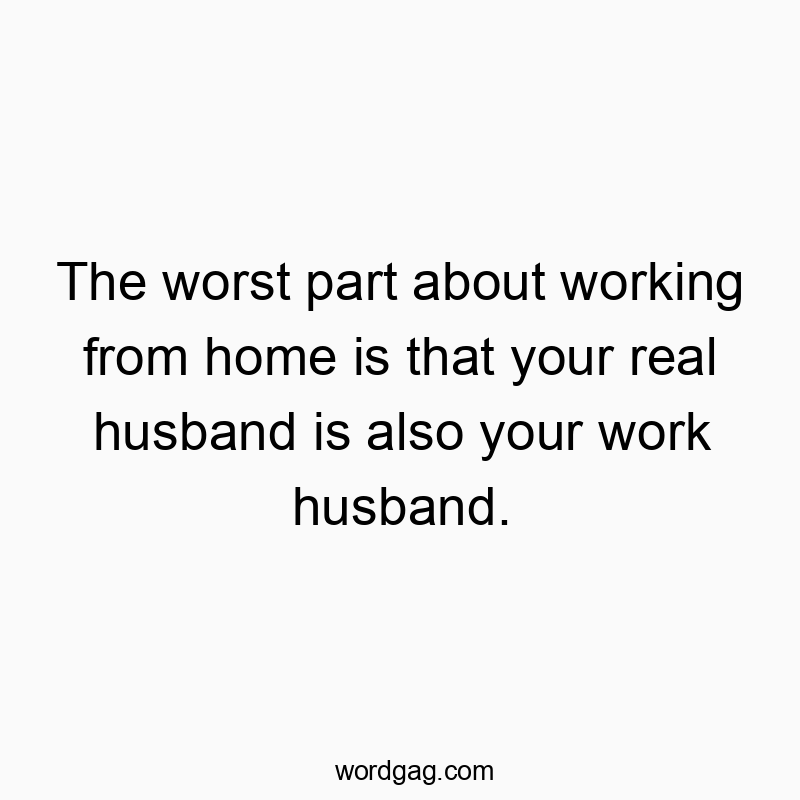 The worst part about working from home is that your real husband is also your work husband.