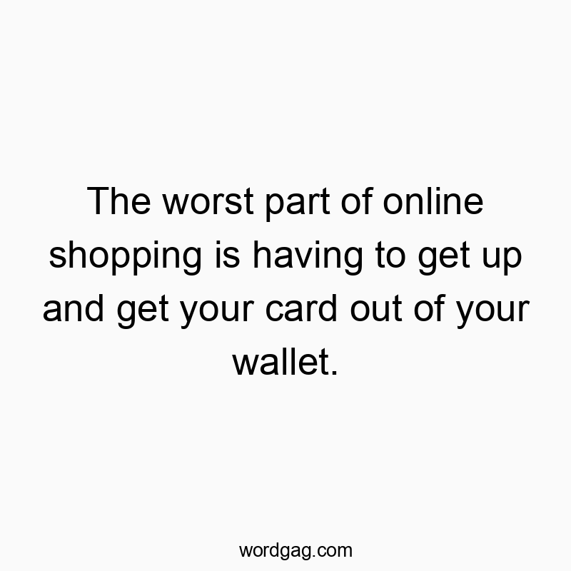 The worst part of online shopping is having to get up and get your card out of your wallet.