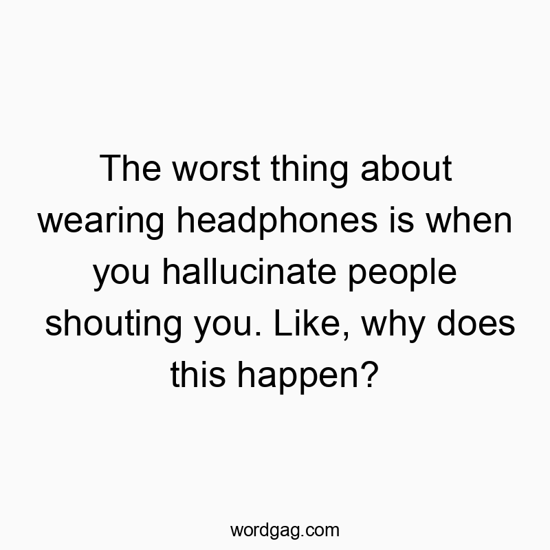 The worst thing about wearing headphones is when you hallucinate people shouting you. Like, why does this happen?