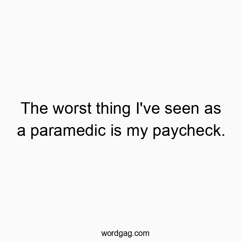 The worst thing I’ve seen as a paramedic is my paycheck.