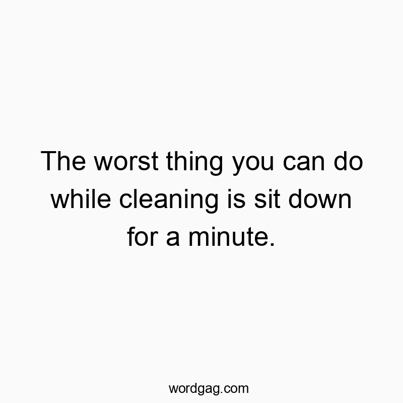 The worst thing you can do while cleaning is sit down for a minute.