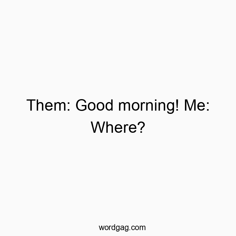 Them: Good morning! Me: Where?