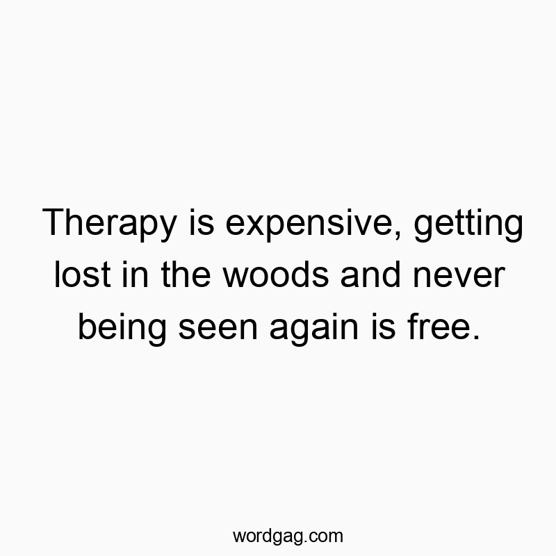 Therapy is expensive, getting lost in the woods and never being seen again is free.