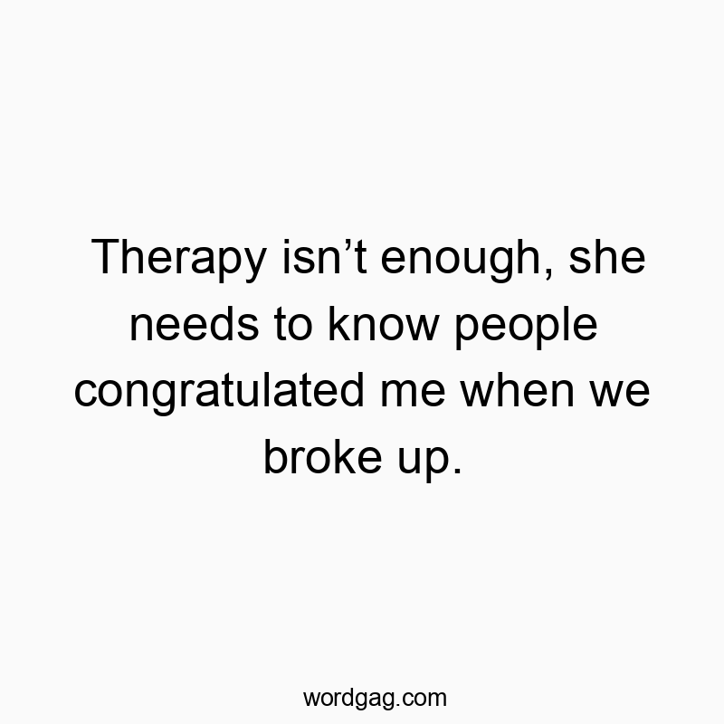 Therapy isn’t enough, she needs to know people congratulated me when we broke up.
