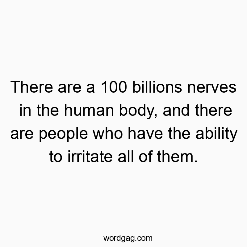 There are a 100 billions nerves in the human body, and there are people who have the ability to irritate all of them.