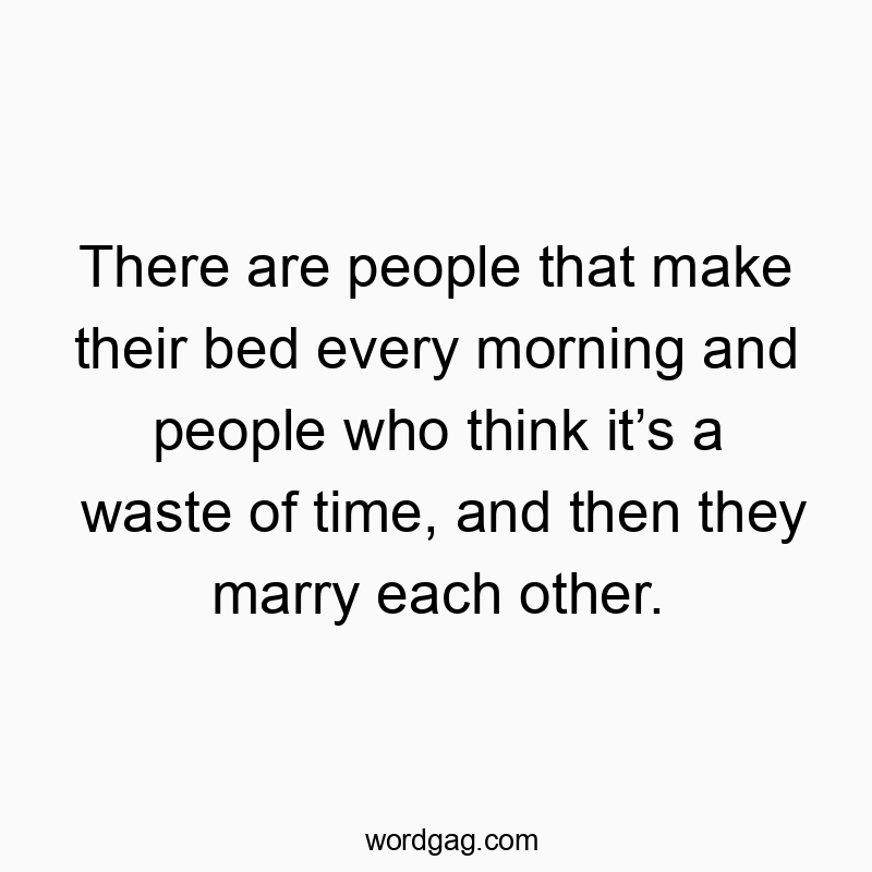 There are people that make their bed every morning and people who think it’s a waste of time, and then they marry each other.