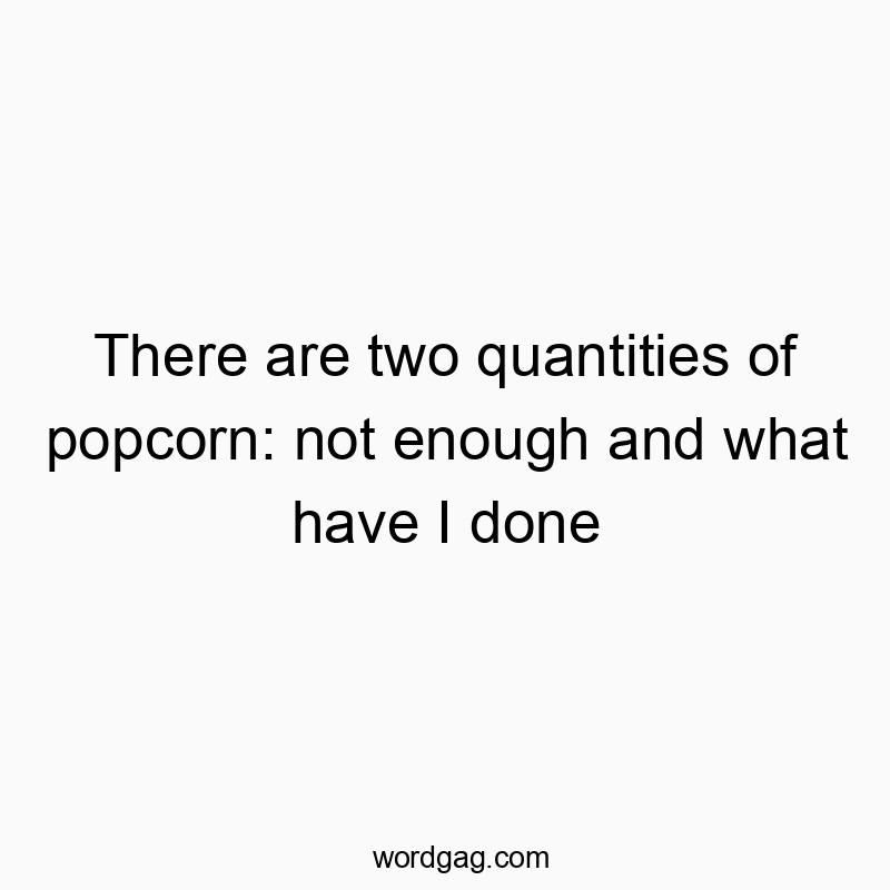 There are two quantities of popcorn: not enough and what have I done