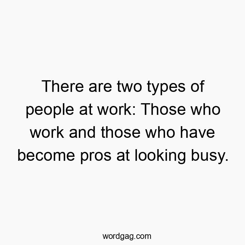 There are two types of people at work: Those who work and those who have become pros at looking busy.