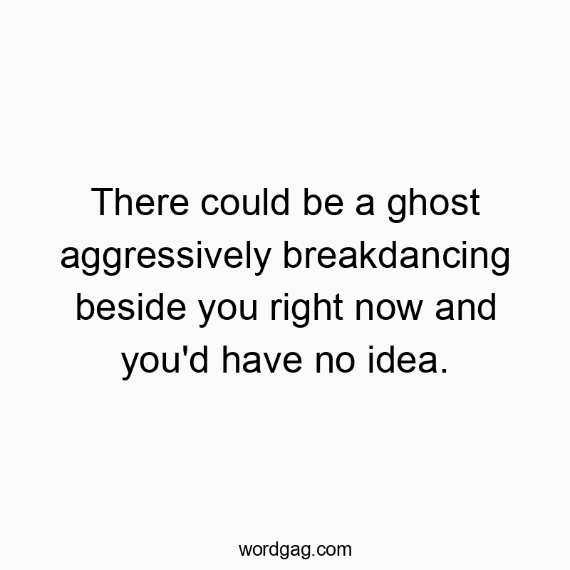 There could be a ghost aggressively breakdancing beside you right now and you’d have no idea.