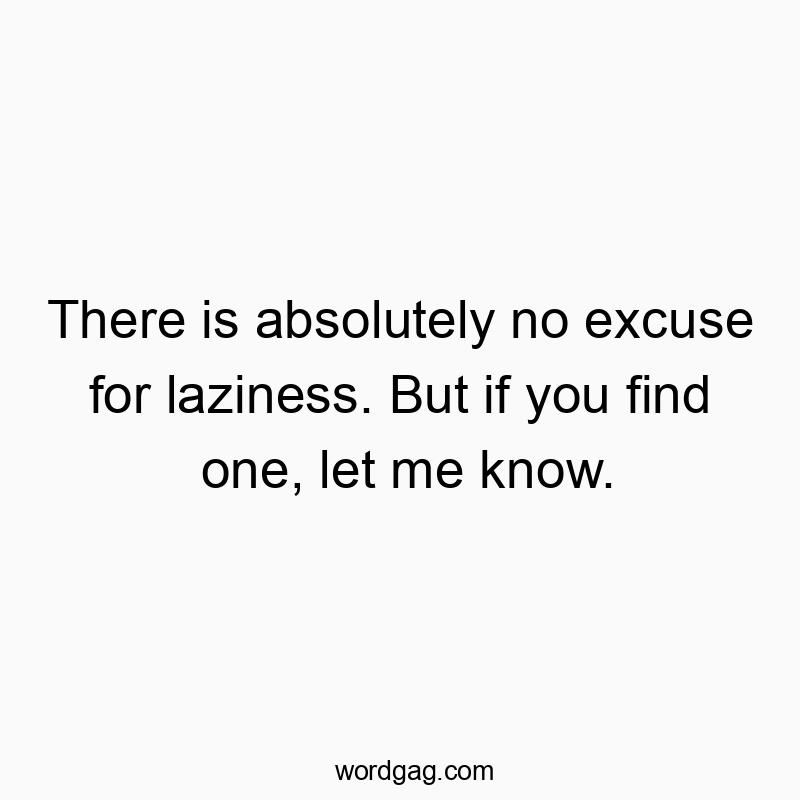 There is absolutely no excuse for laziness. But if you find one, let me know.