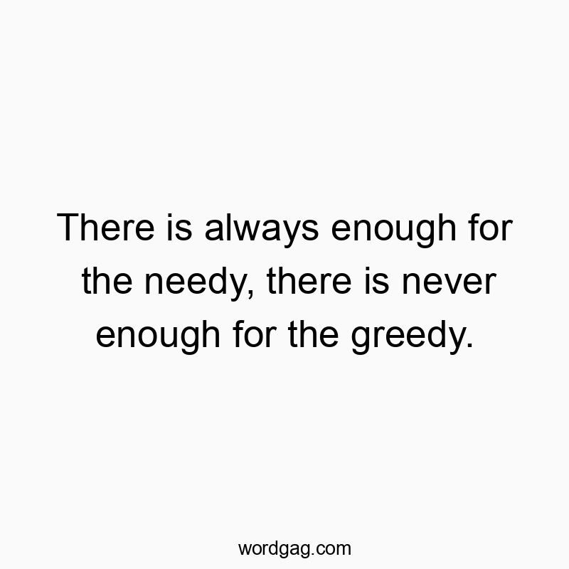 There is always enough for the needy, there is never enough for the greedy.