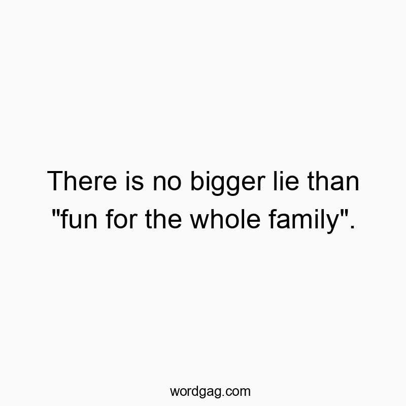 There is no bigger lie than “fun for the whole family”.