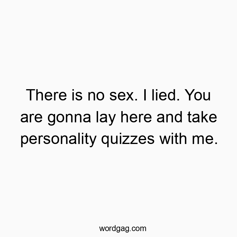 There is no sex. I lied. You are gonna lay here and take personality quizzes with me.
