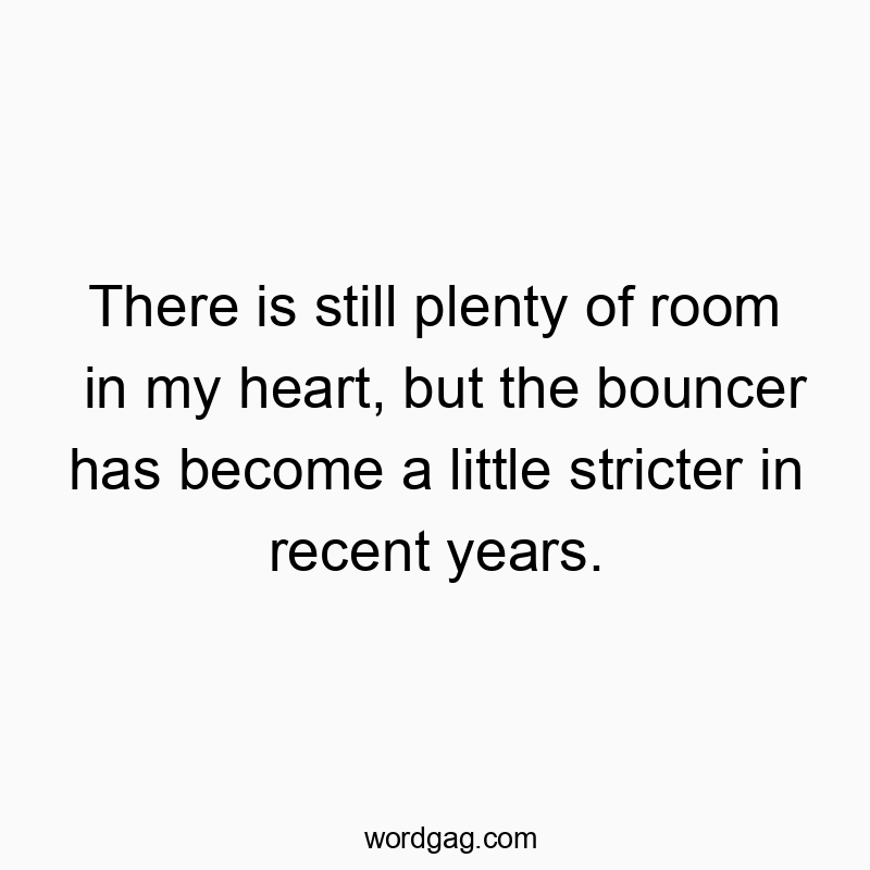 There is still plenty of room in my heart, but the bouncer has become a little stricter in recent years.