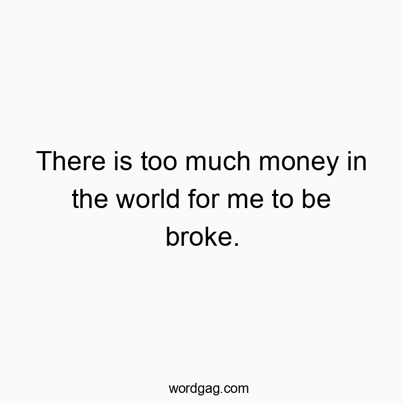 There is too much money in the world for me to be broke.