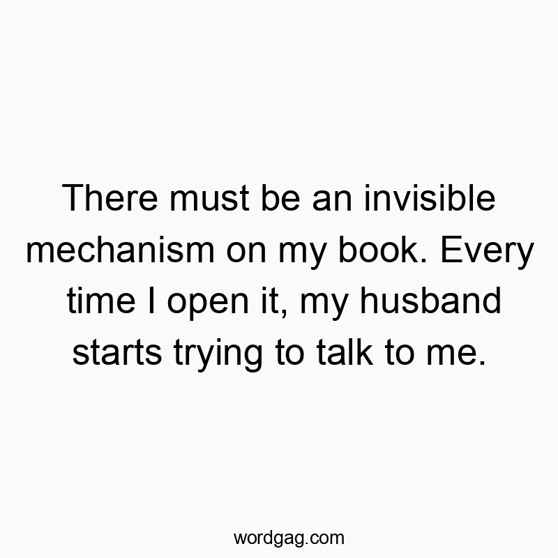 There must be an invisible mechanism on my book. Every time I open it, my husband starts trying to talk to me.