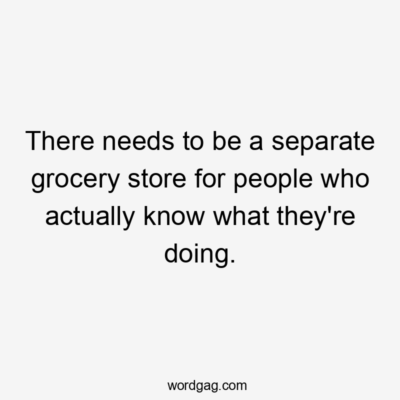 There needs to be a separate grocery store for people who actually know what they’re doing.