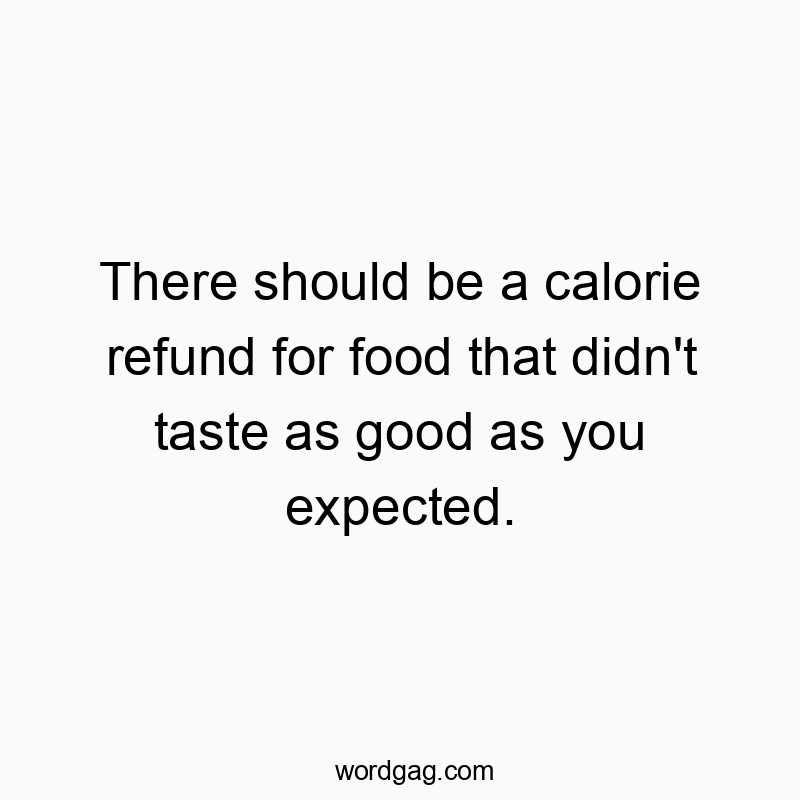 There should be a calorie refund for food that didn’t taste as good as you expected.