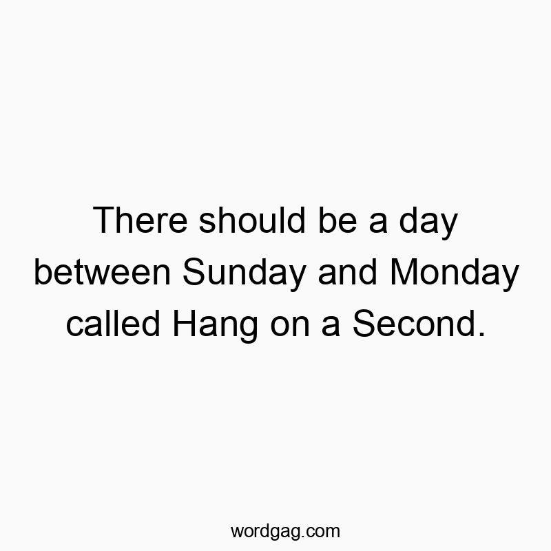 There should be a day between Sunday and Monday called Hang on a Second.