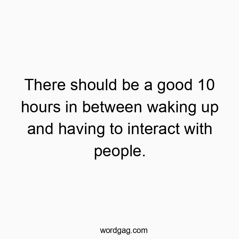 There should be a good 10 hours in between waking up and having to interact with people.