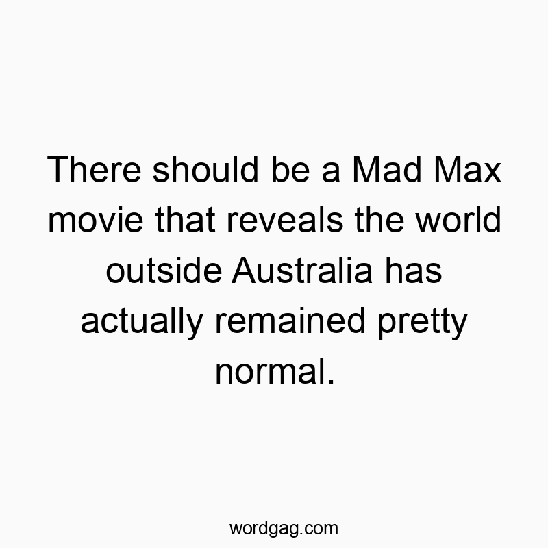There should be a Mad Max movie that reveals the world outside Australia has actually remained pretty normal.