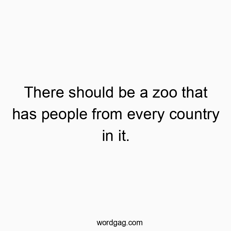 There should be a zoo that has people from every country in it.
