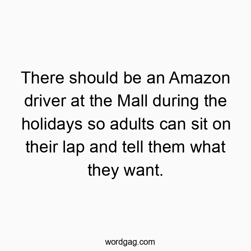 There should be an Amazon driver at the Mall during the holidays so adults can sit on their lap and tell them what they want.