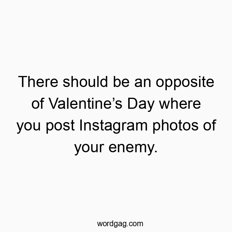 There should be an opposite of Valentine’s Day where you po…