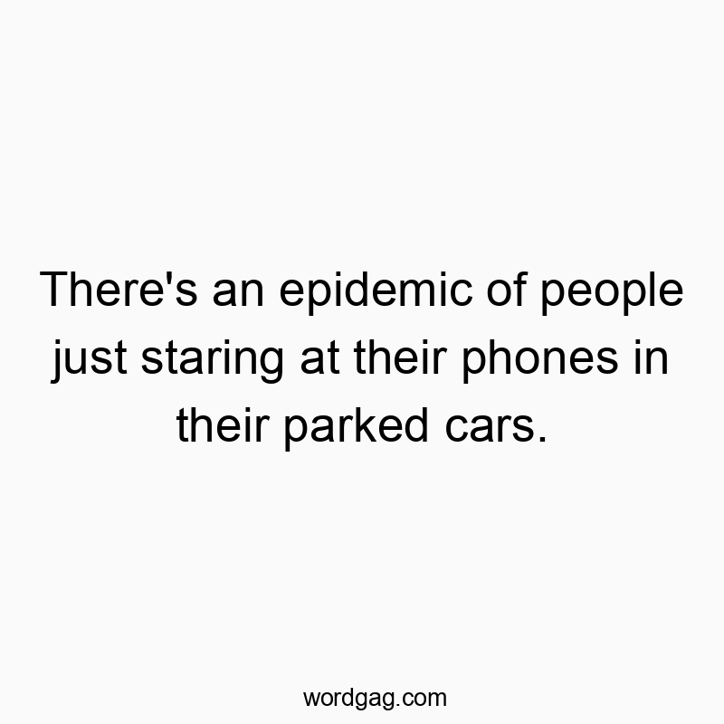 Funny parked car quotes - There’s an epidemic of people just staring at their phones in their parked cars.