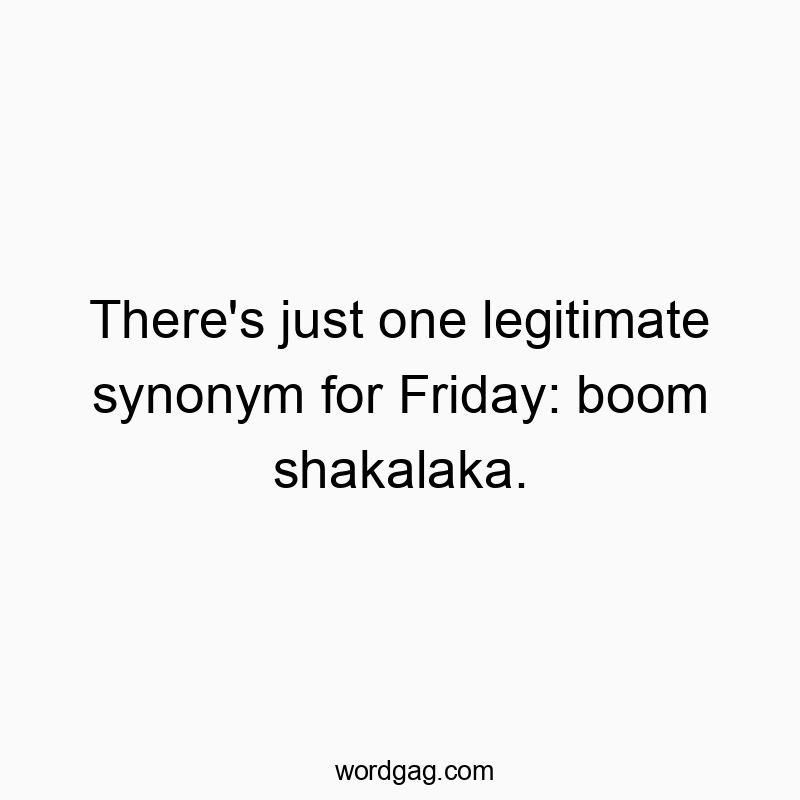 There’s just one legitimate synonym for Friday: boom shakalaka.