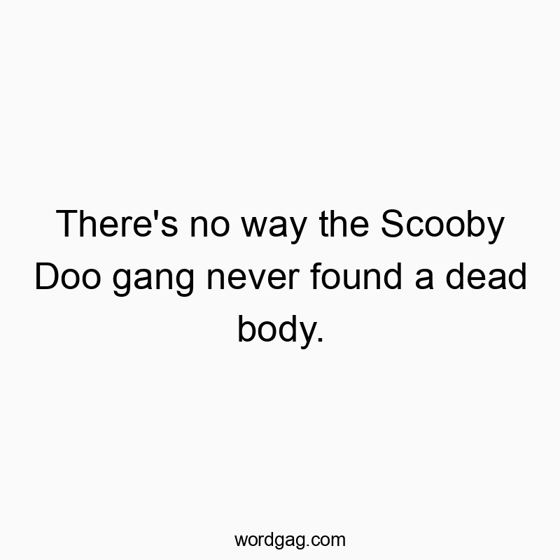 Funny Scooby Doo quotes - There’s no way the Scooby Doo gang never found a dead body.