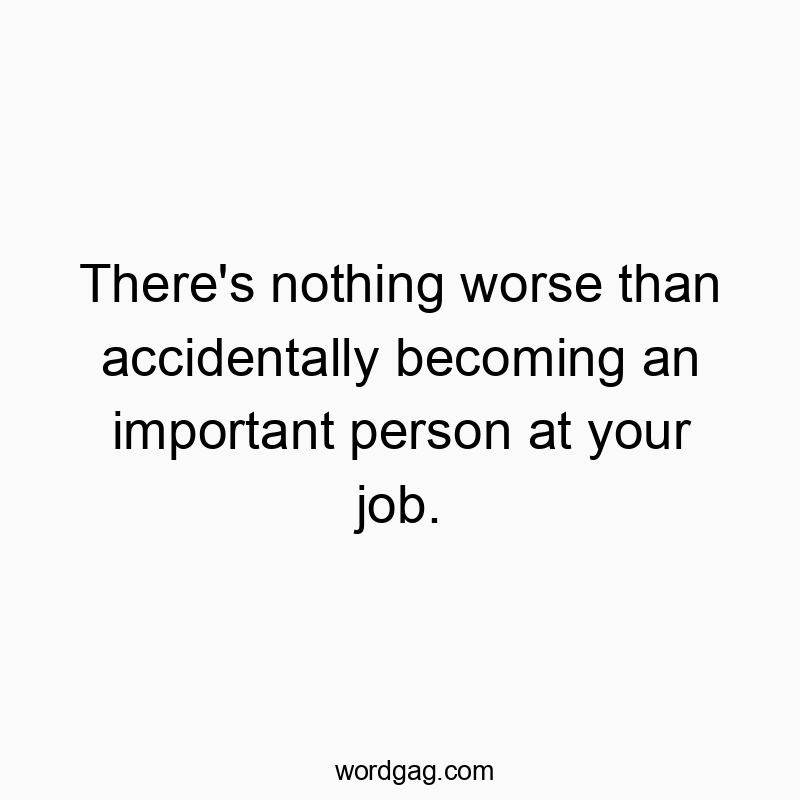 There’s nothing worse than accidentally becoming an important person at your job.