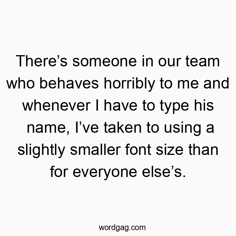 There’s someone in our team who behaves horribly to me and whenever I have to type his name, I’ve taken to using a slightly smaller font size than for everyone else’s.
