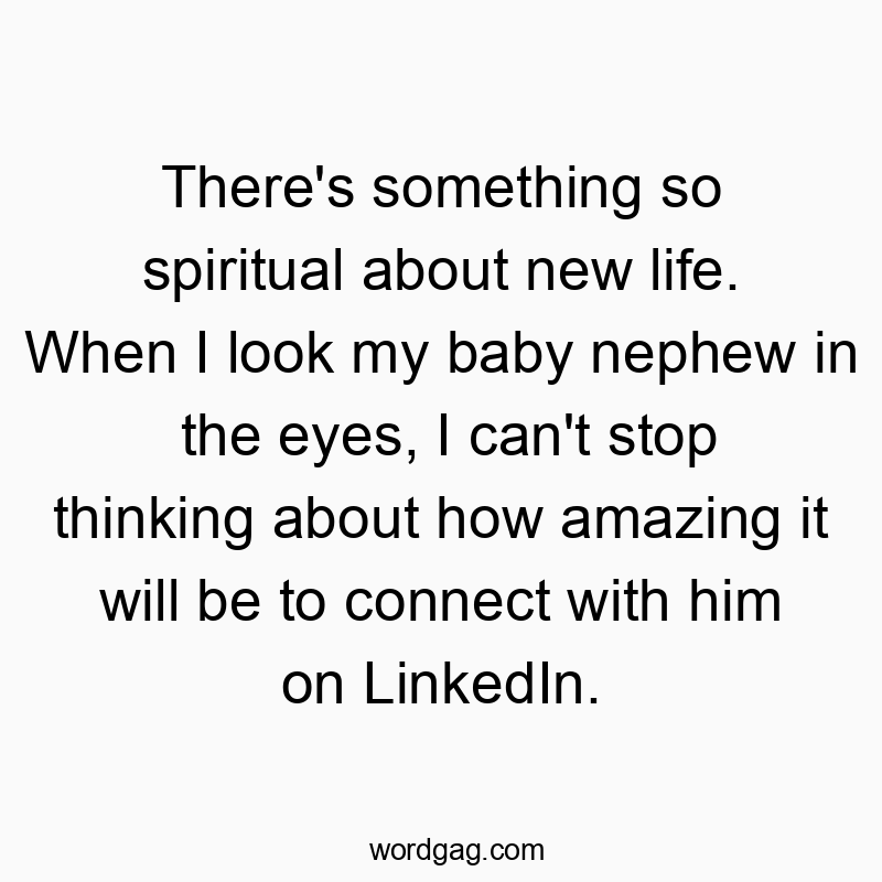 There's something so spiritual about new life. When I look my baby nephew in the eyes, I can't stop thinking about how amazing it will be to connect with him on LinkedIn.