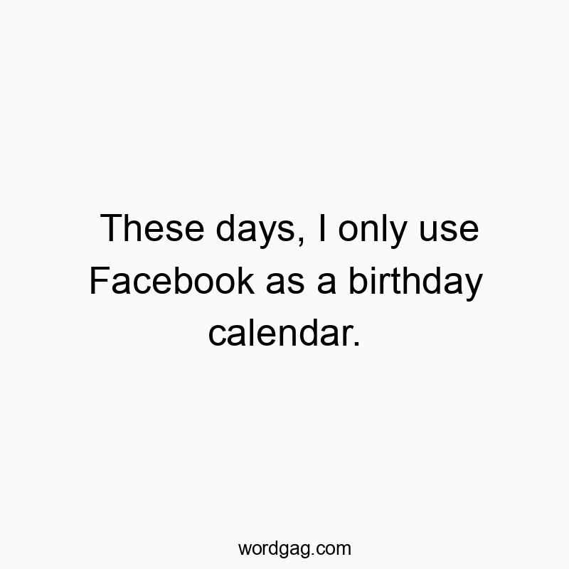 Witty quote about using Facebook solely as a birthday reminder, playful and humorous.