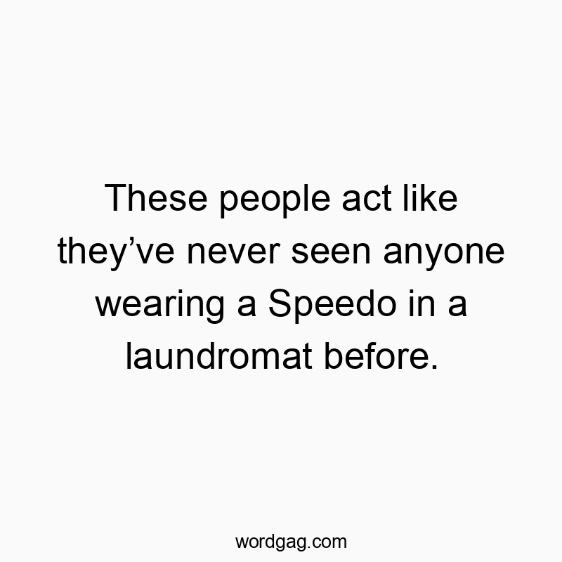 These people act like they’ve never seen anyone wearing a Speedo in a laundromat before.