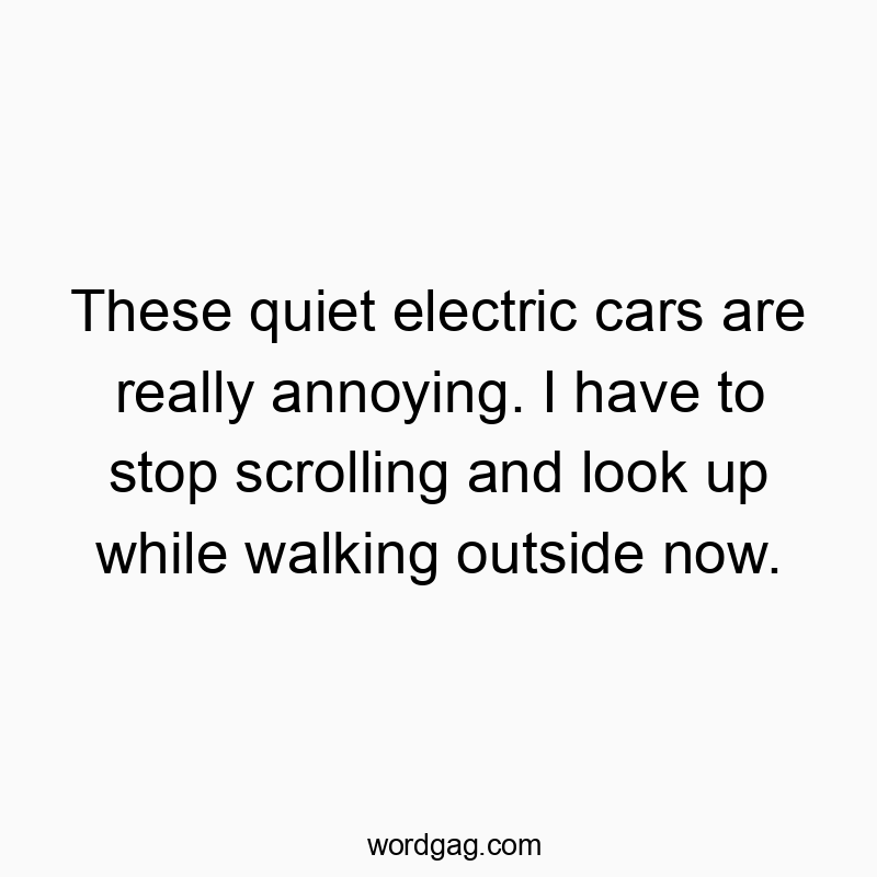 These quiet electric cars are really annoying. I have to stop scrolling and look up while walking outside now.