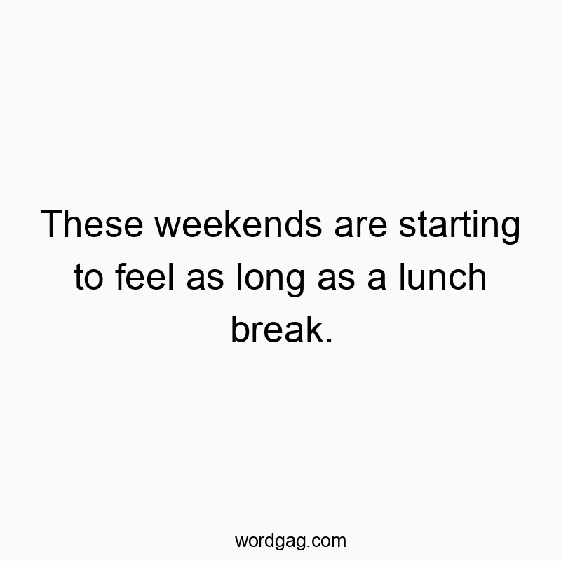 These weekends are starting to feel as long as a lunch break.