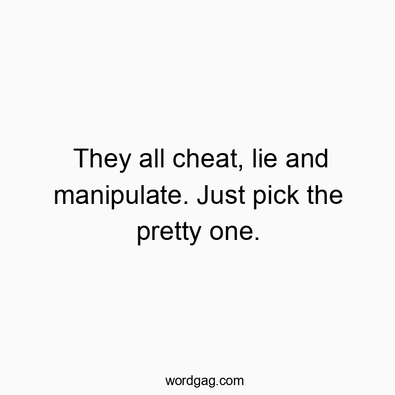 They all cheat, lie and manipulate. Just pick the pretty one.