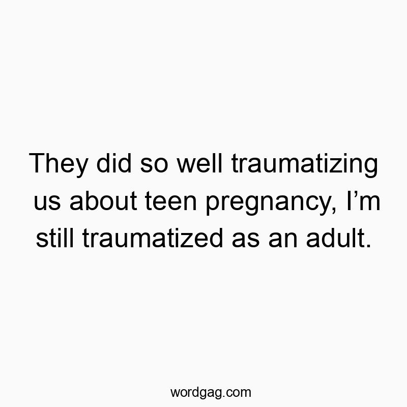 They did so well traumatizing us about teen pregnancy, I’m still traumatized as an adult.