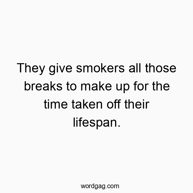 They give smokers all those breaks to make up for the time taken off their lifespan.